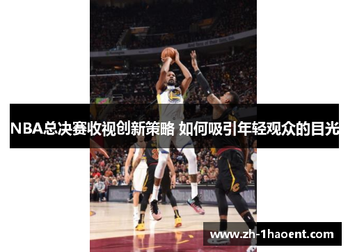 NBA总决赛收视创新策略 如何吸引年轻观众的目光