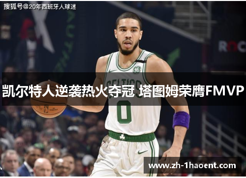 凯尔特人逆袭热火夺冠 塔图姆荣膺FMVP