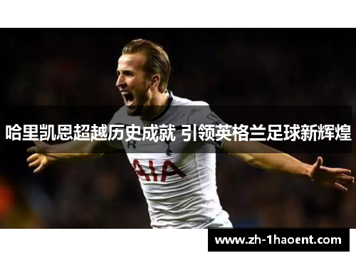 哈里凯恩超越历史成就 引领英格兰足球新辉煌 哈里凯恩超越历史成就 引领英格兰足球新辉煌