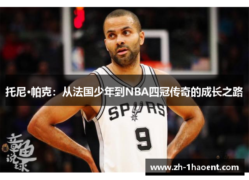 托尼·帕克:从法国少年到NBA四冠传奇的成长之路 托尼·帕克:从法国少年到NBA四冠传奇的成长之路